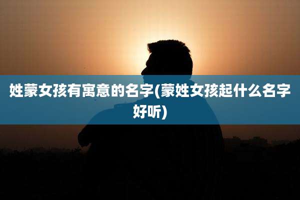 姓蒙女孩有寓意的名字(蒙姓女孩起什么名字好听)