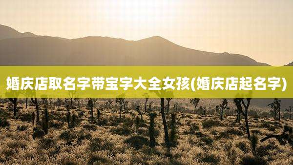 婚庆店取名字带宝字大全女孩(婚庆店起名字)