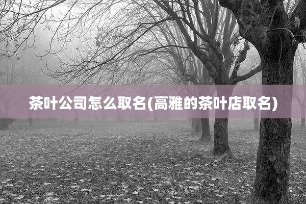 茶叶公司怎么取名(高雅的茶叶店取名)
