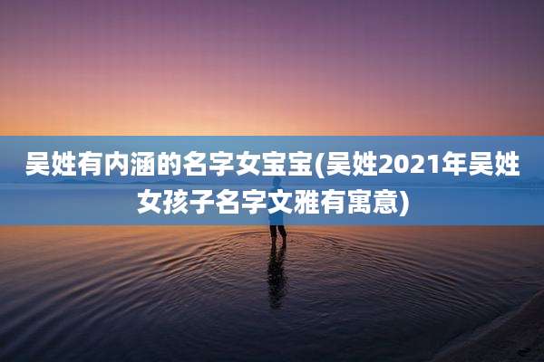 吴姓有内涵的名字女宝宝(吴姓2021年吴姓女孩子名字文雅有寓意)