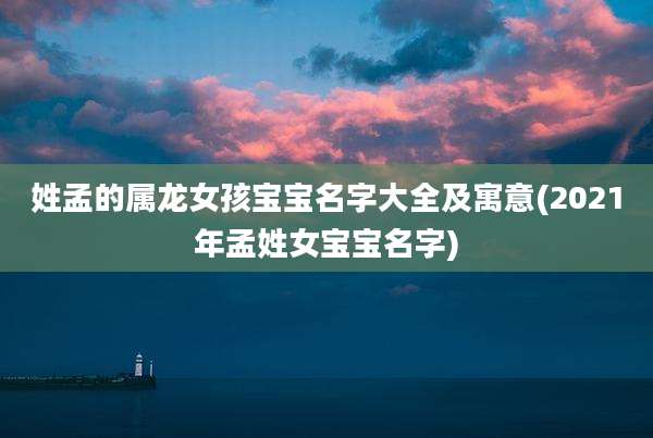 姓孟的属龙女孩宝宝名字大全及寓意(2021年孟姓女宝宝名字)