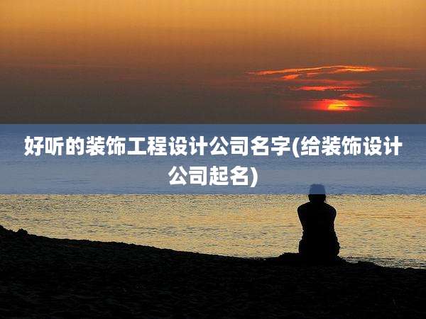 好听的装饰工程设计公司名字(给装饰设计公司起名)