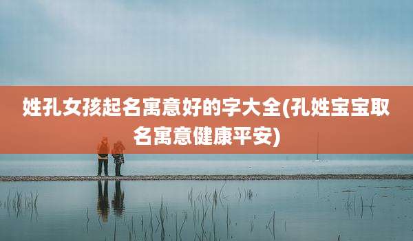 姓孔女孩起名寓意好的字大全(孔姓宝宝取名寓意健康平安)