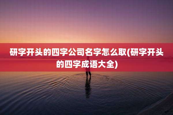研字开头的四字公司名字怎么取(研字开头的四字成语大全)