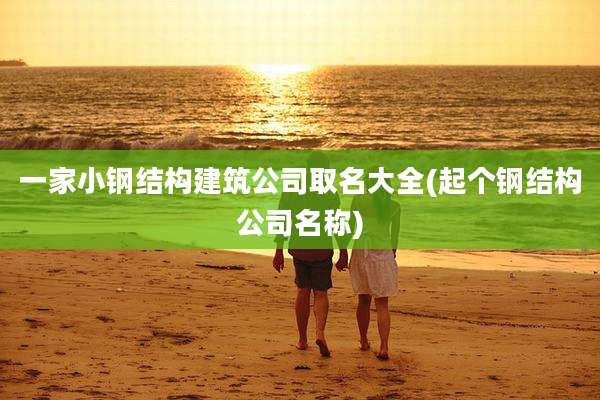 一家小钢结构建筑公司取名大全(起个钢结构公司名称)