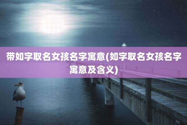 带如字取名女孩名字寓意(如字取名女孩名字寓意及含义)
