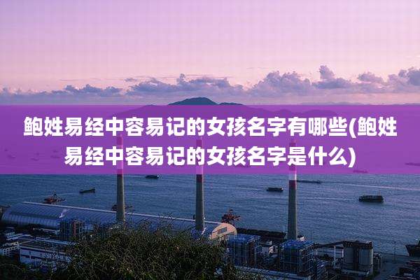 鲍姓易经中容易记的女孩名字有哪些(鲍姓易经中容易记的女孩名字是什么)