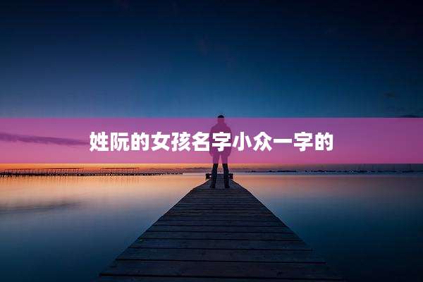 姓阮的女孩名字小众一字的