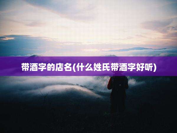 带酒字的店名(什么姓氏带酒字好听)