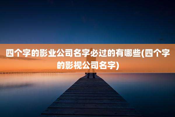 四个字的影业公司名字必过的有哪些(四个字的影视公司名字)