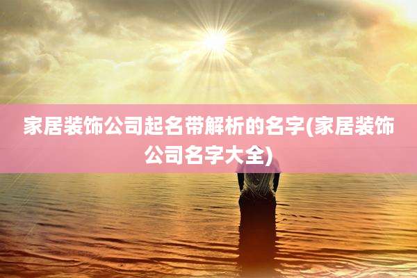 家居装饰公司起名带解析的名字(家居装饰公司名字大全)