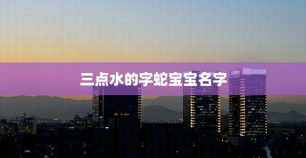 三点水的字蛇宝宝名字