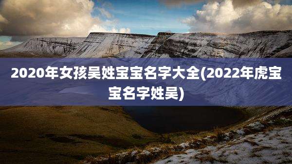 2020年女孩吴姓宝宝名字大全(2022年虎宝宝名字姓吴)