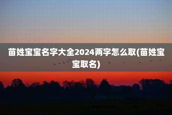 苗姓宝宝名字大全2024两字怎么取(苗姓宝宝取名)