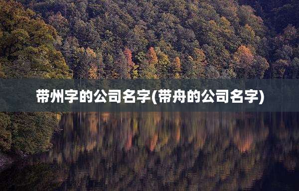带州字的公司名字(带舟的公司名字)
