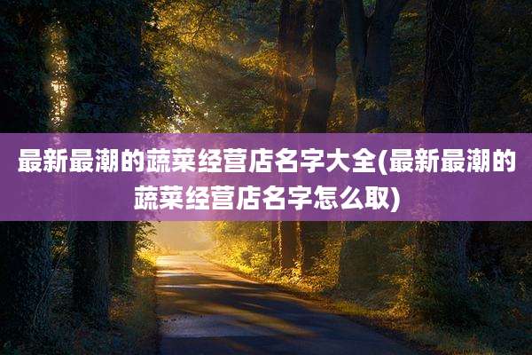 最新最潮的蔬菜经营店名字大全(最新最潮的蔬菜经营店名字怎么取)