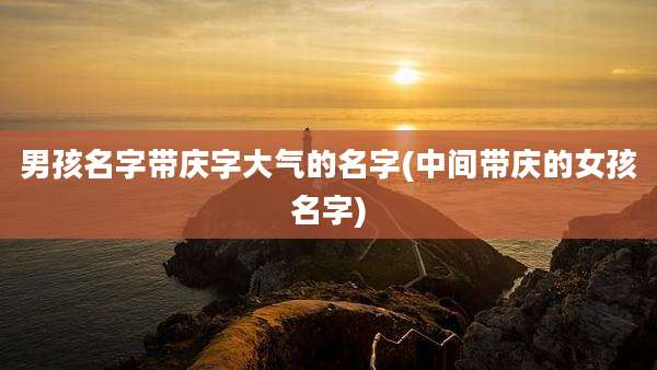 男孩名字带庆字大气的名字(中间带庆的女孩名字)