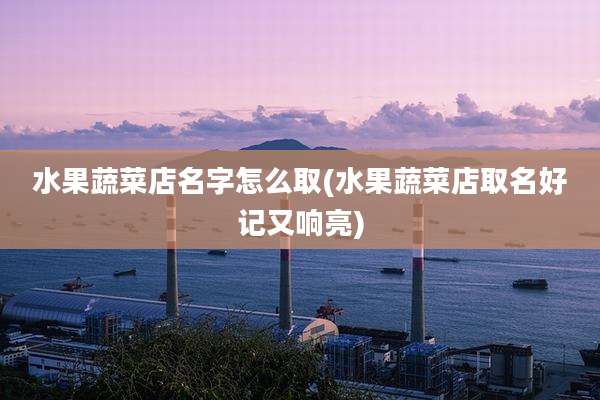 水果蔬菜店名字怎么取(水果蔬菜店取名好记又响亮)
