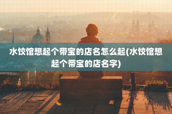 水饺馆想起个带宝的店名怎么起(水饺馆想起个带宝的店名字)