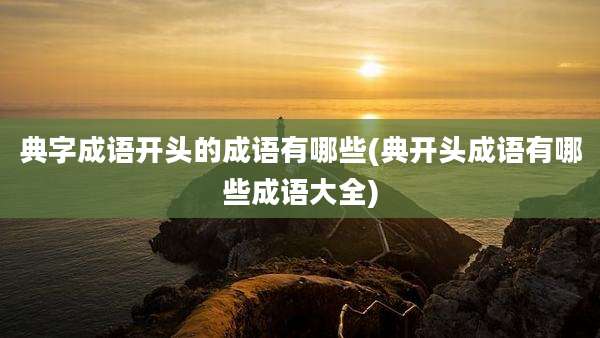 典字成语开头的成语有哪些(典开头成语有哪些成语大全)