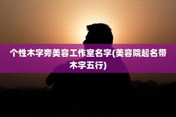 个性木字旁美容工作室名字(美容院起名带木字五行)