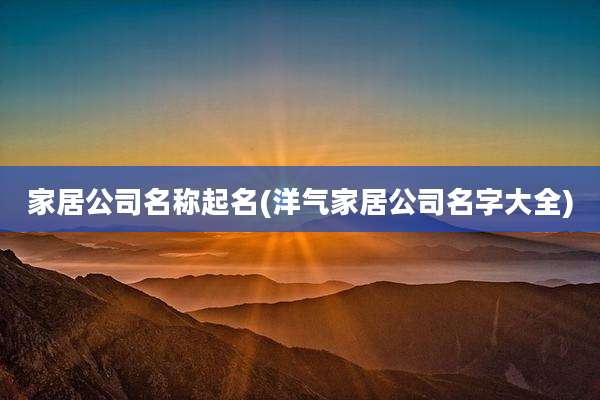 家居公司名称起名(洋气家居公司名字大全)