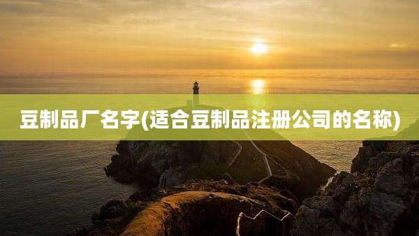 豆制品厂名字(适合豆制品注册公司的名称)