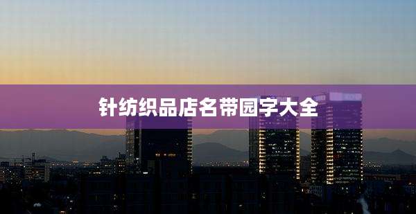 针纺织品店名带园字大全