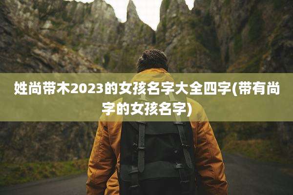 姓尚带木2023的女孩名字大全四字(带有尚字的女孩名字)