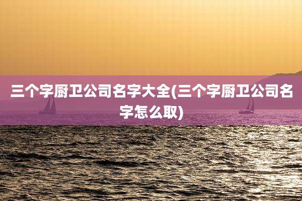三个字厨卫公司名字大全(三个字厨卫公司名字怎么取)
