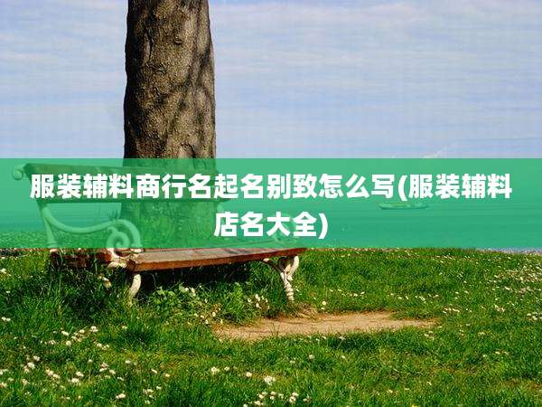 服装辅料商行名起名别致怎么写(服装辅料店名大全)