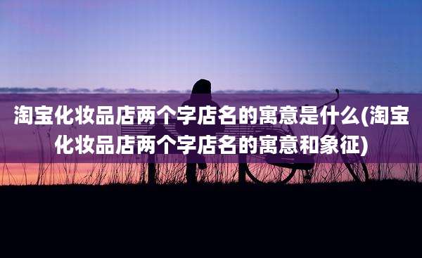 淘宝化妆品店两个字店名的寓意是什么(淘宝化妆品店两个字店名的寓意和象征)