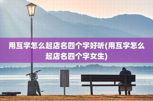 用互字怎么起店名四个字好听(用互字怎么起店名四个字女生)