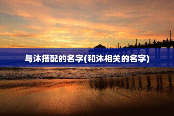 与沐搭配的名字(和沐相关的名字)