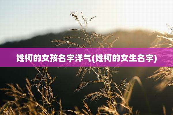 姓柯的女孩名字洋气(姓柯的女生名字)