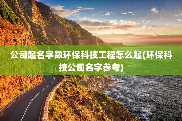 公司起名字数环保科技工程怎么起(环保科技公司名字参考)