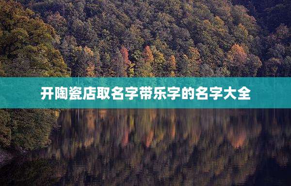 开陶瓷店取名字带乐字的名字大全