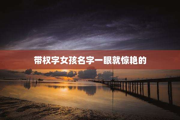 带权字女孩名字一眼就惊艳的