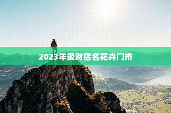 2023年聚财店名花卉门市