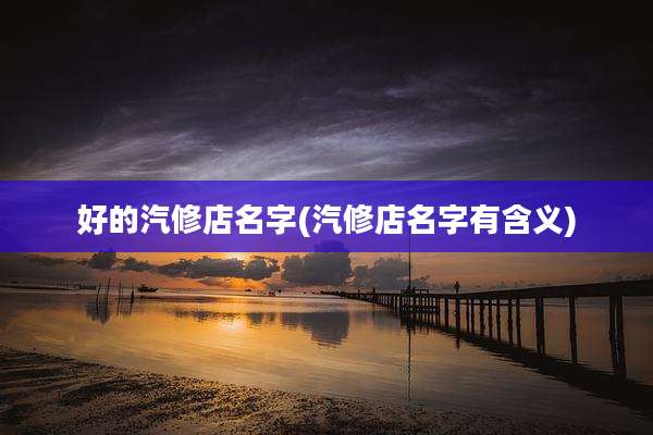 好的汽修店名字(汽修店名字有含义)