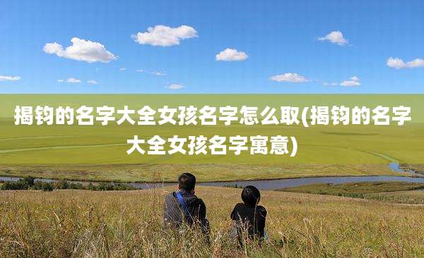 揭钧的名字大全女孩名字怎么取(揭钧的名字大全女孩名字寓意)