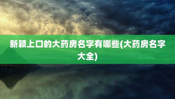 新颖上口的大药房名字有哪些(大药房名字大全)