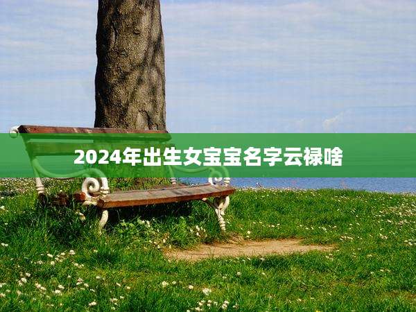 2024年出生女宝宝名字云禄啥