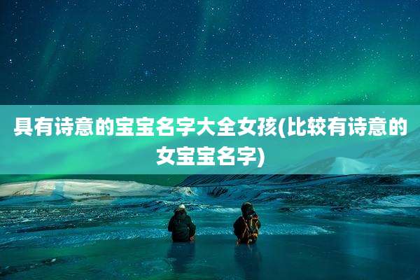 具有诗意的宝宝名字大全女孩(比较有诗意的女宝宝名字)