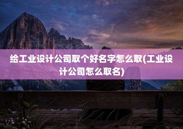 给工业设计公司取个好名字怎么取(工业设计公司怎么取名)