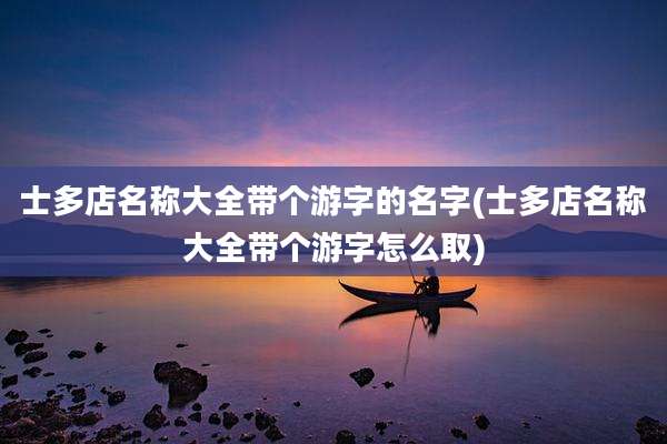 士多店名称大全带个游字的名字(士多店名称大全带个游字怎么取)