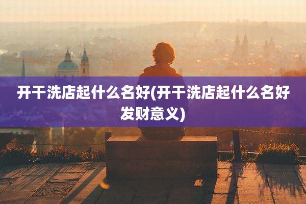 开干洗店起什么名好(开干洗店起什么名好发财意义)