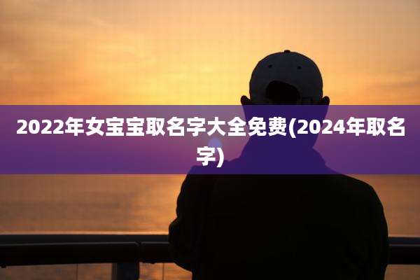 2022年女宝宝取名字大全免费(2024年取名字)