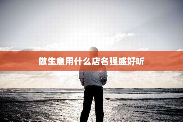 做生意用什么店名强盛好听