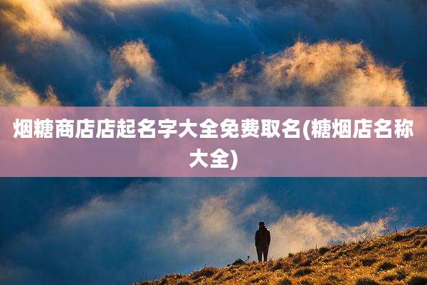 烟糖商店店起名字大全免费取名(糖烟店名称大全)
